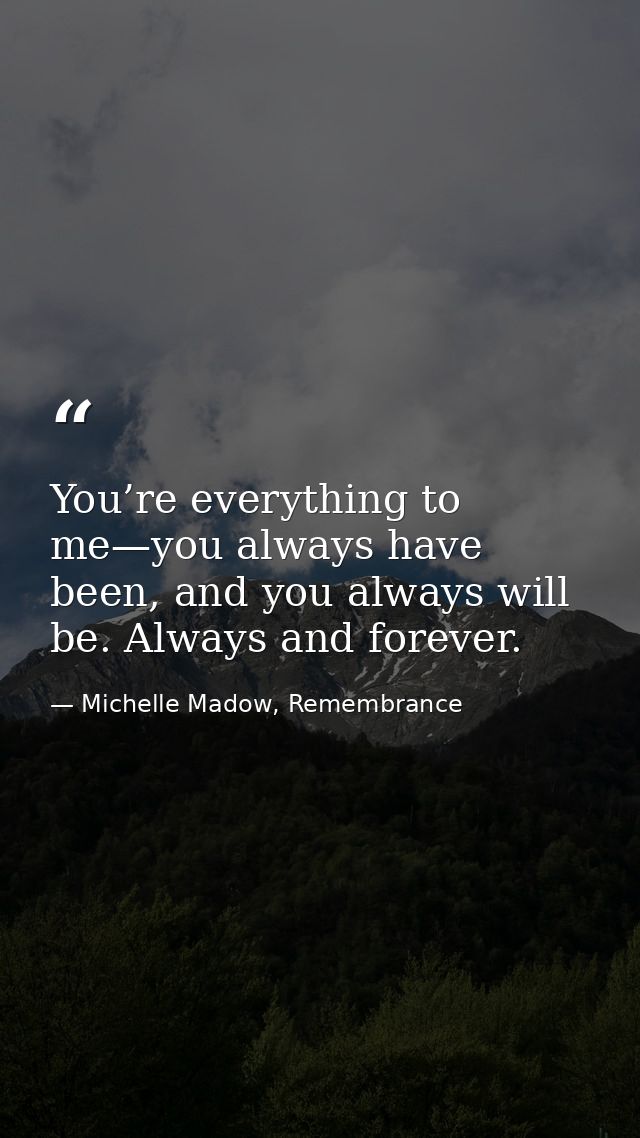You’re everything to me—you always have been, and you always will be. Always and forever. — Michelle Madow, Remembrance