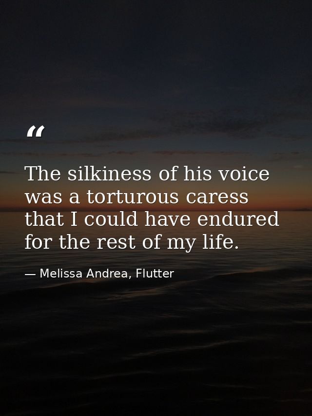 The silkiness of his voice was a torturous caress that I could have endured for the rest of my life. — Melissa Andrea, Flutter