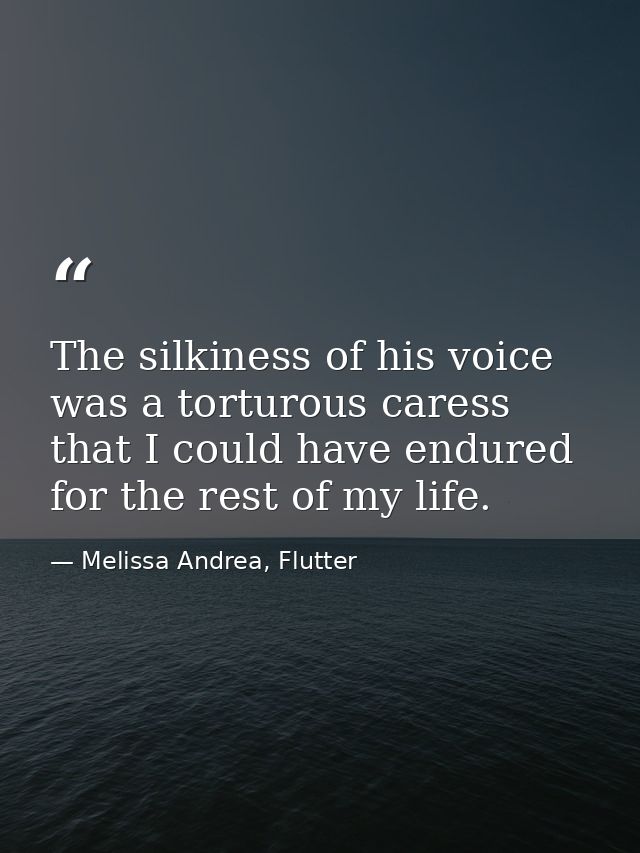 The silkiness of his voice was a torturous caress that I could have endured for the rest of my life. — Melissa Andrea, Flutter