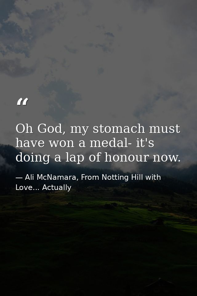 Oh God, my stomach must have won a medal- it's doing a lap of honour now. — Ali McNamara, From Notting Hill with Love... Actually