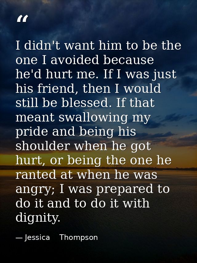 I didn't want him to be the one I avoided because he'd hurt me. If I was just his friend, then I would still be blessed. — Jessica    Thompson