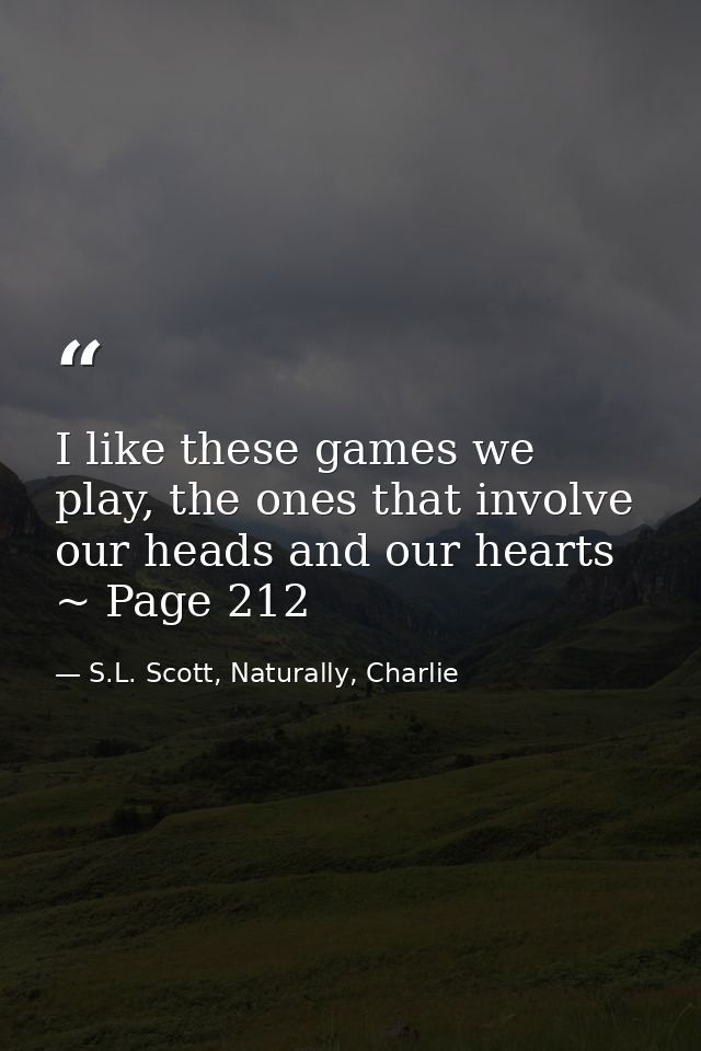 I like these games we play, the ones that involve our heads and our hearts ~ Page 212 — S.L. Scott, Naturally, Charlie
