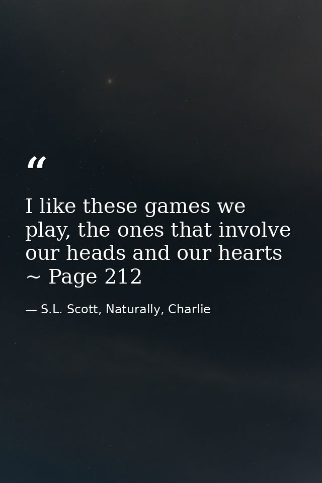 I like these games we play, the ones that involve our heads and our hearts ~ Page 212 — S.L. Scott, Naturally, Charlie