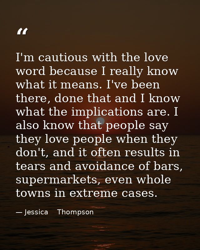 I'm cautious with the love word because I really know what it means. I've been there, done that and I know what the impl — Jessica    Thompson