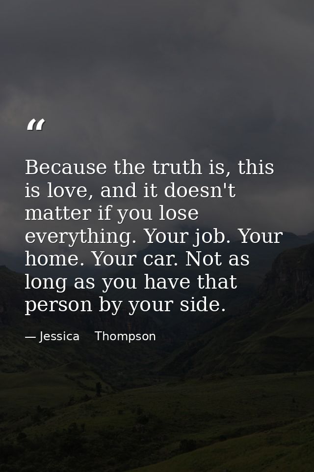 Because the truth is, this is love, and it doesn't matter if you lose everything. Your job. Your home. Your car. Not as  — Jessica    Thompson