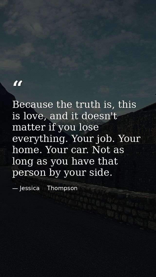 Because the truth is, this is love, and it doesn't matter if you lose everything. Your job. Your home. Your car. Not as  — Jessica    Thompson
