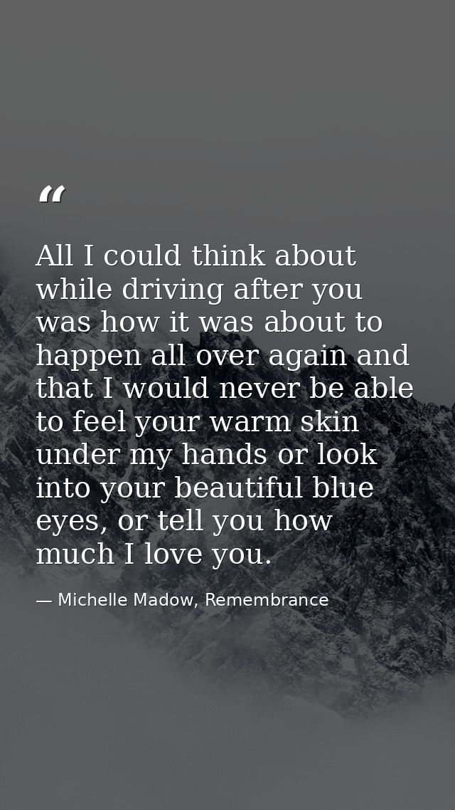 All I could think about while driving after you was how it was about to happen all over again and that I would never be  — Michelle Madow, Remembrance