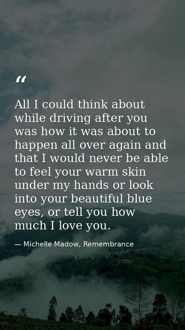 All I could think about while driving after you was how it was about to happen all over again and that I would never be  — Michelle Madow, Remembrance