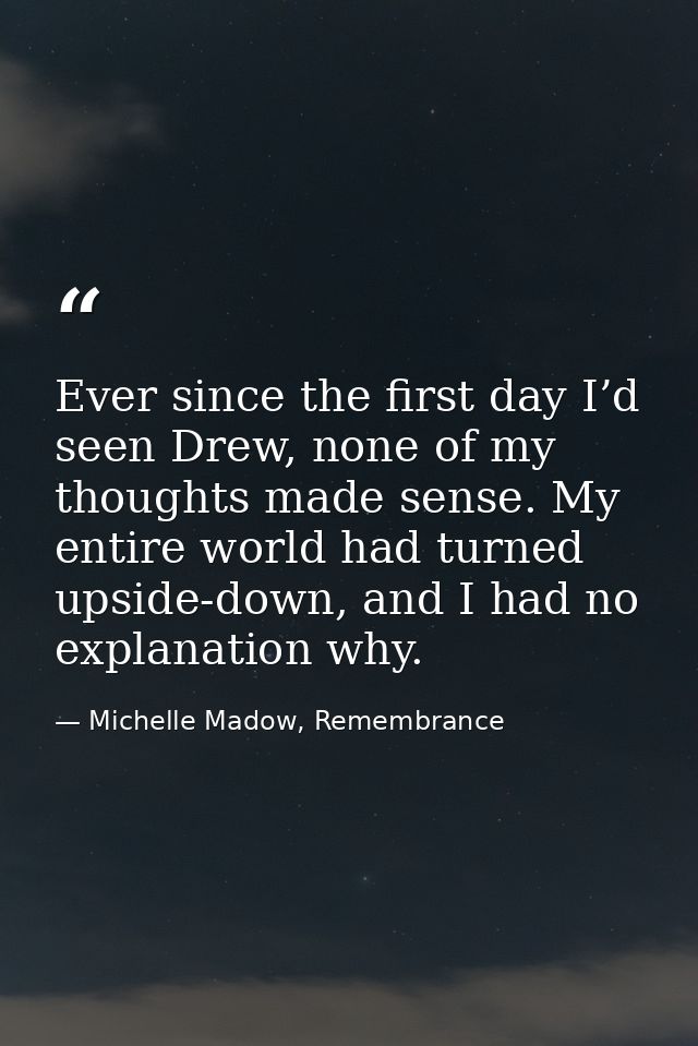 Ever since the first day I’d seen Drew, none of my thoughts made sense. My entire world had turned upside-down, and I ha — Michelle Madow, Remembrance