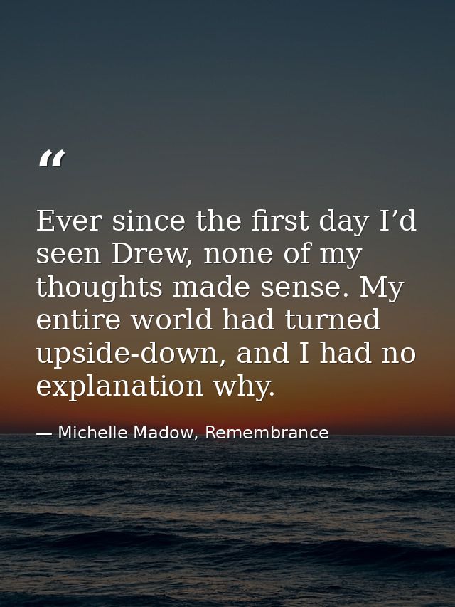 Ever since the first day I’d seen Drew, none of my thoughts made sense. My entire world had turned upside-down, and I ha — Michelle Madow, Remembrance