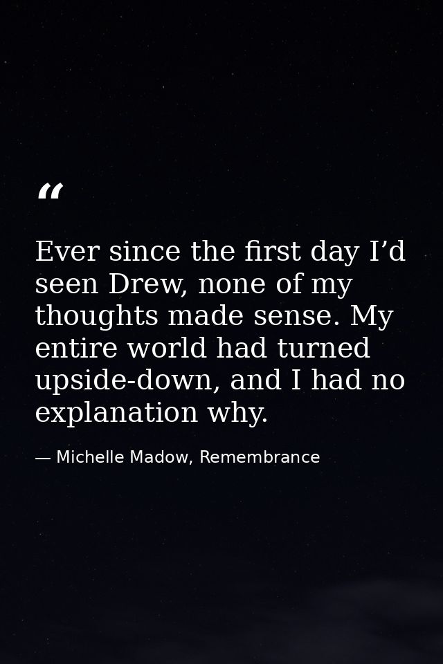 Ever since the first day I’d seen Drew, none of my thoughts made sense. My entire world had turned upside-down, and I ha — Michelle Madow, Remembrance