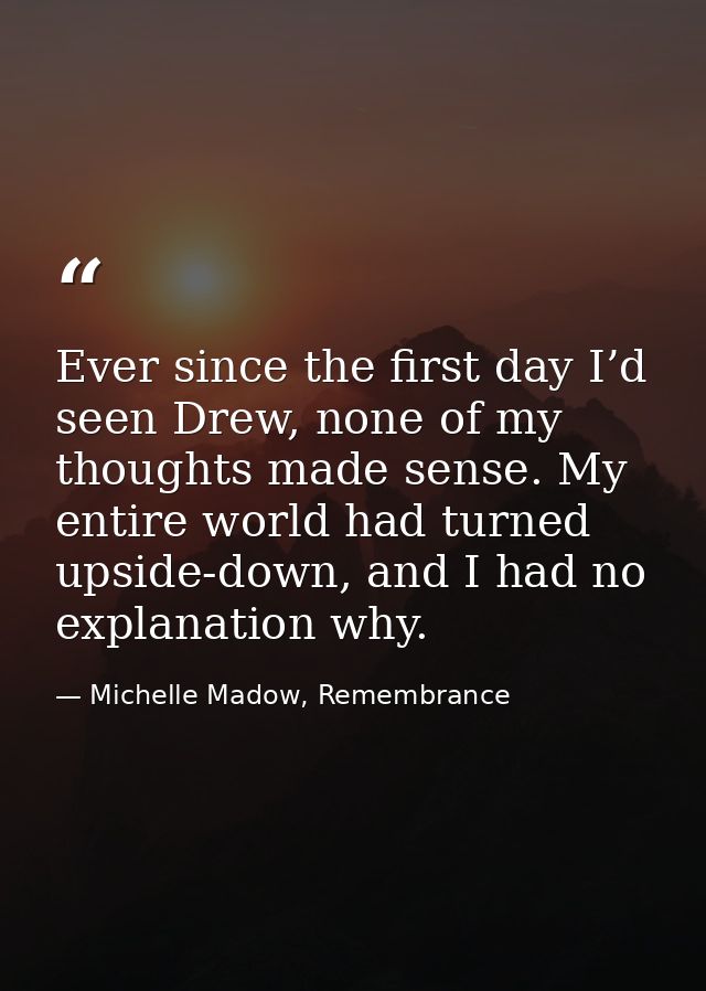 Ever since the first day I’d seen Drew, none of my thoughts made sense. My entire world had turned upside-down, and I ha — Michelle Madow, Remembrance