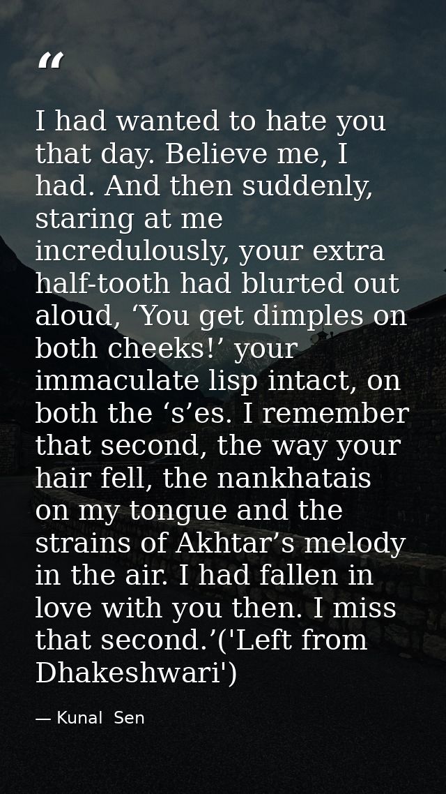 I had wanted to hate you that day. Believe me, I had. And then suddenly, staring at me incredulously, your extra half-to — Kunal  Sen