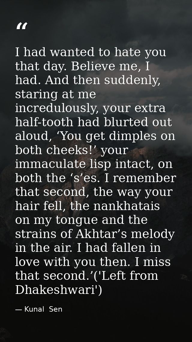 I had wanted to hate you that day. Believe me, I had. And then suddenly, staring at me incredulously, your extra half-to — Kunal  Sen