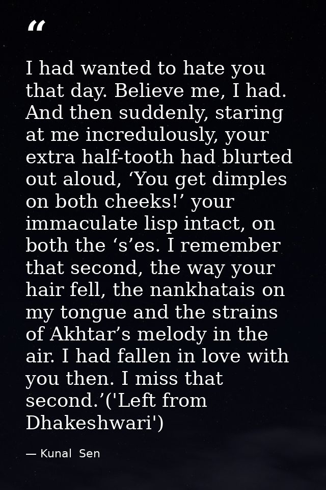 I had wanted to hate you that day. Believe me, I had. And then suddenly, staring at me incredulously, your extra half-to — Kunal  Sen