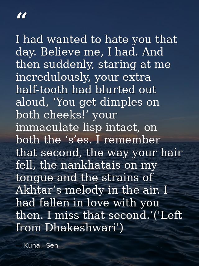 I had wanted to hate you that day. Believe me, I had. And then suddenly, staring at me incredulously, your extra half-to — Kunal  Sen