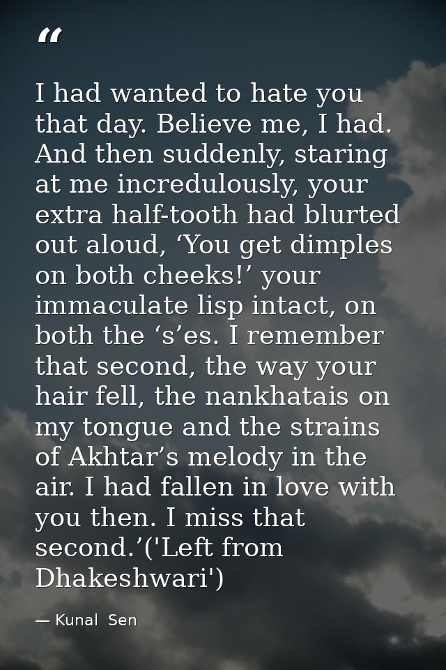I had wanted to hate you that day. Believe me, I had. And then suddenly, staring at me incredulously, your extra half-to — Kunal  Sen