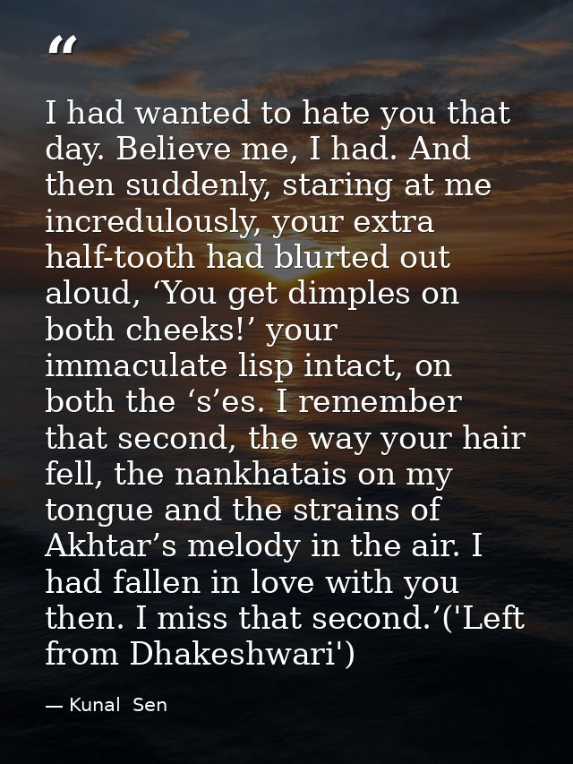 I had wanted to hate you that day. Believe me, I had. And then suddenly, staring at me incredulously, your extra half-to — Kunal  Sen