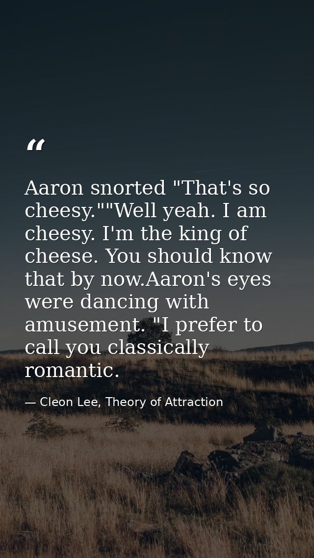 Aaron snorted "That's so cheesy.""Well yeah. I am cheesy. I'm the king of cheese. You should know that by now.Aaron's ey — Cleon Lee, Theory of Attraction