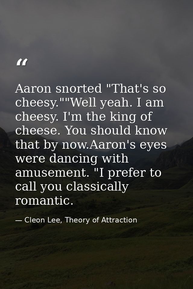 Aaron snorted "That's so cheesy.""Well yeah. I am cheesy. I'm the king of cheese. You should know that by now.Aaron's ey — Cleon Lee, Theory of Attraction