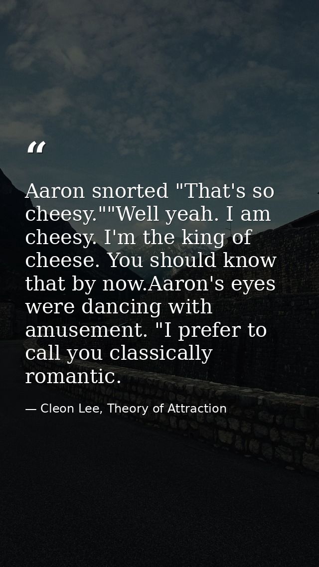 Aaron snorted "That's so cheesy.""Well yeah. I am cheesy. I'm the king of cheese. You should know that by now.Aaron's ey — Cleon Lee, Theory of Attraction