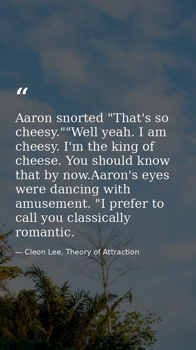 Aaron snorted "That's so cheesy.""Well yeah. I am cheesy. I'm the king of cheese. You should know that by now.Aaron's ey — Cleon Lee, Theory of Attraction