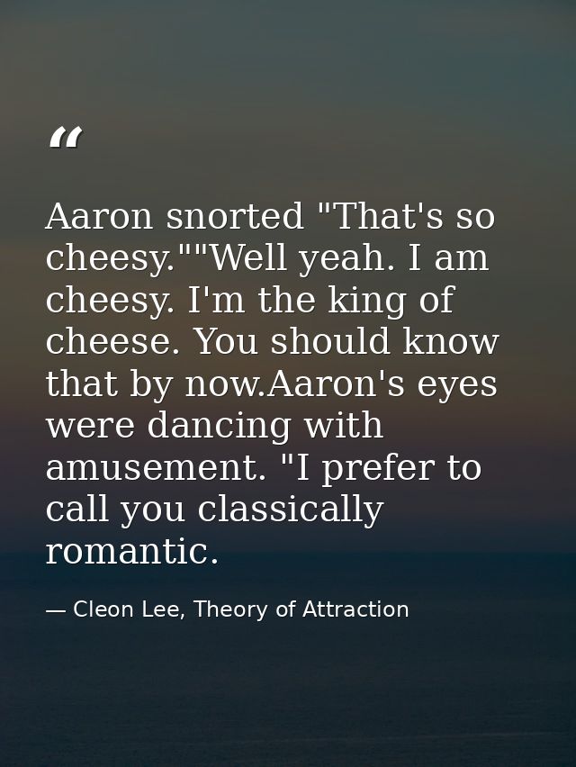 Aaron snorted "That's so cheesy.""Well yeah. I am cheesy. I'm the king of cheese. You should know that by now.Aaron's ey — Cleon Lee, Theory of Attraction