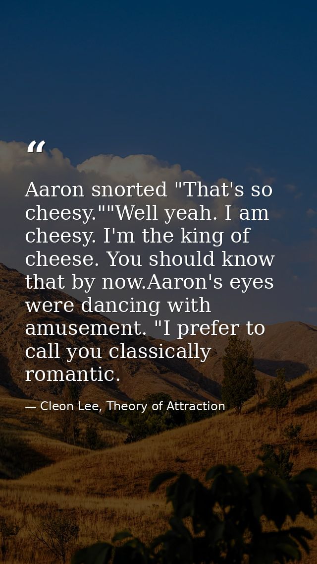 Aaron snorted "That's so cheesy.""Well yeah. I am cheesy. I'm the king of cheese. You should know that by now.Aaron's ey — Cleon Lee, Theory of Attraction