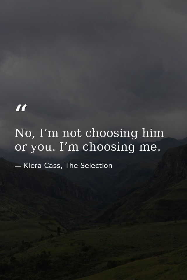 No, I’m not choosing him or you. I’m choosing me. — Kiera Cass, The Selection