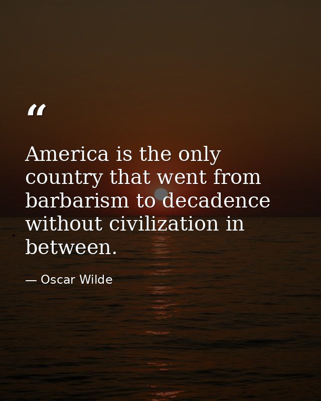America is the only country that went from barbarism to decadence without civilization in between. — Oscar Wilde