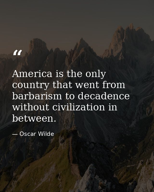 America is the only country that went from barbarism to decadence without civilization in between. — Oscar Wilde