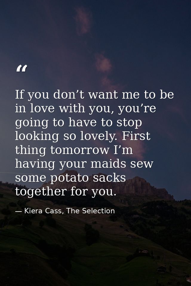 If you don’t want me to be in love with you, you’re going to have to stop looking so lovely. First thing tomorrow I’m ha — Kiera Cass, The Selection