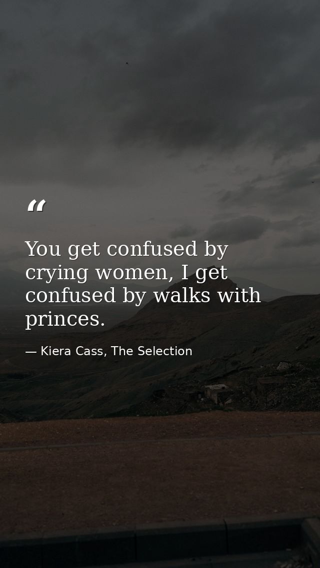 You get confused by crying women, I get confused by walks with princes. — Kiera Cass, The Selection