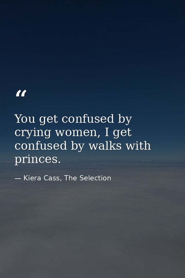 You get confused by crying women, I get confused by walks with princes. — Kiera Cass, The Selection