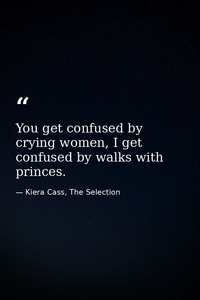 You get confused by crying women, I get confused by walks with princes. — Kiera Cass, The Selection