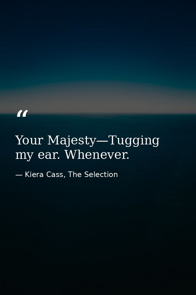 Your Majesty—Tugging my ear. Whenever. — Kiera Cass, The Selection