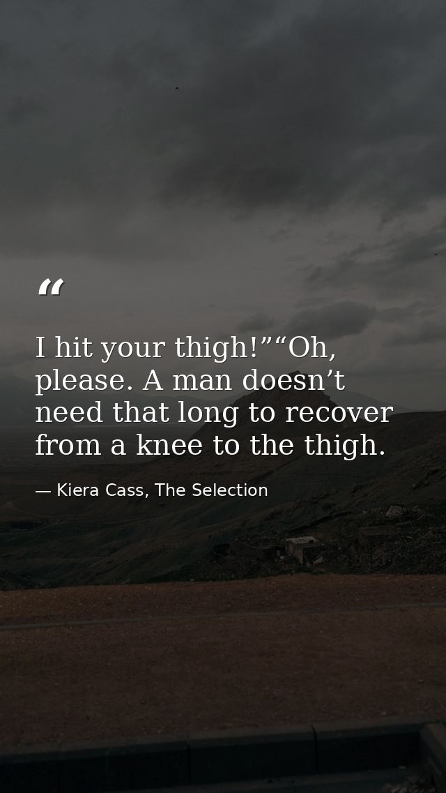 I hit your thigh!”“Oh, please. A man doesn’t need that long to recover from a knee to the thigh. — Kiera Cass, The Selection