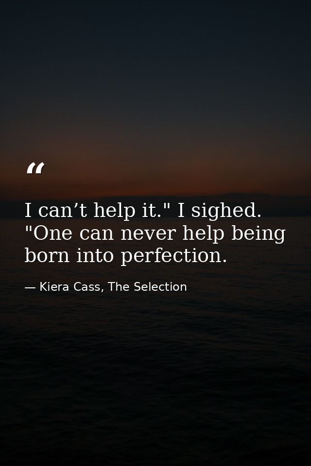 I can’t help it." I sighed. "One can never help being born into perfection. — Kiera Cass, The Selection