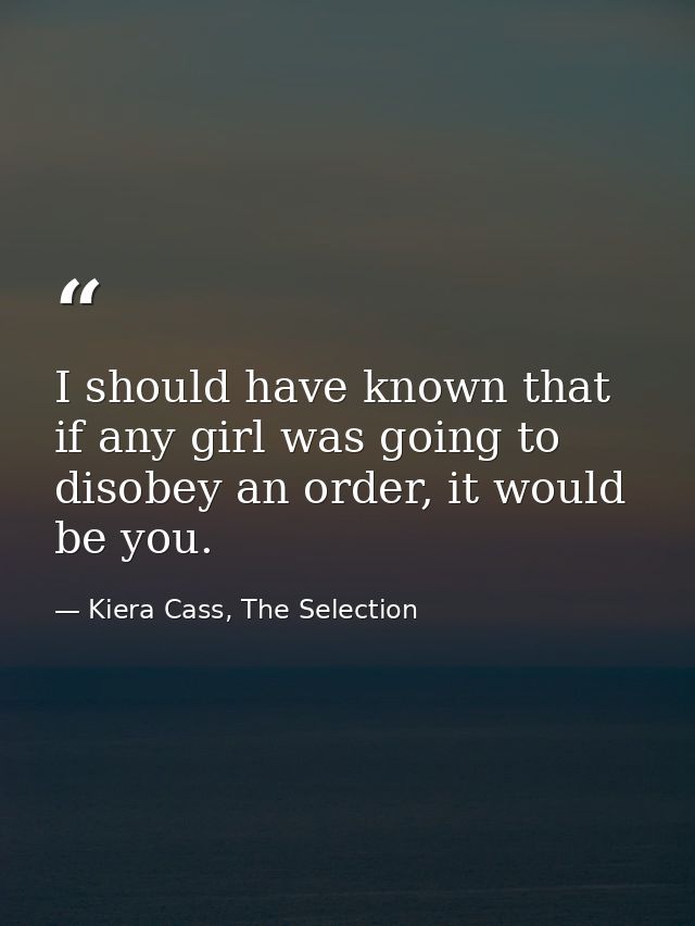 I should have known that if any girl was going to disobey an order, it would be you. — Kiera Cass, The Selection