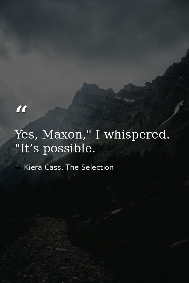 Yes, Maxon," I whispered. "It’s possible. — Kiera Cass, The Selection