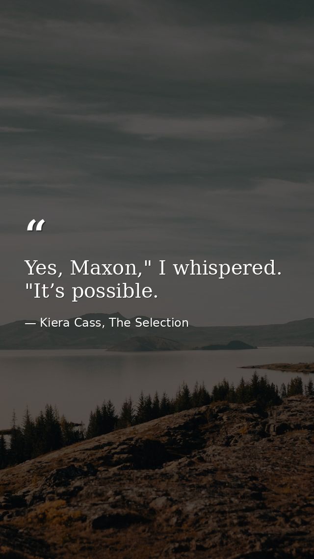 Yes, Maxon," I whispered. "It’s possible. — Kiera Cass, The Selection