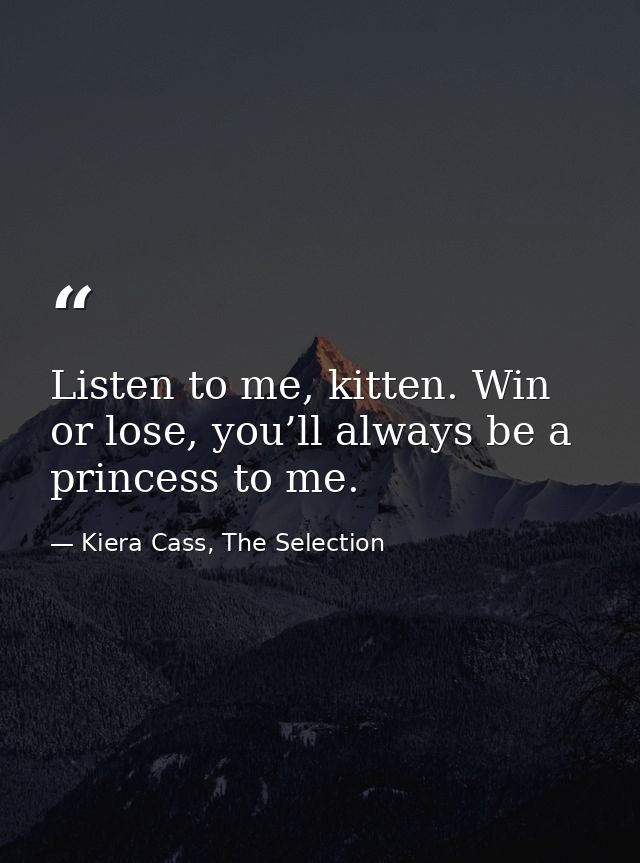 Listen to me, kitten. Win or lose, you’ll always be a princess to me. — Kiera Cass, The Selection