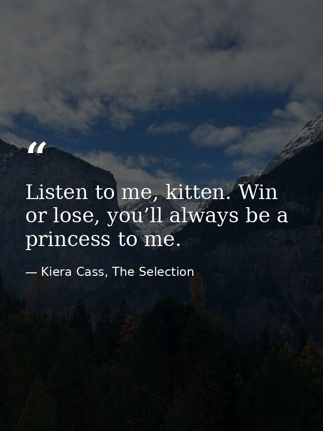 Listen to me, kitten. Win or lose, you’ll always be a princess to me. — Kiera Cass, The Selection