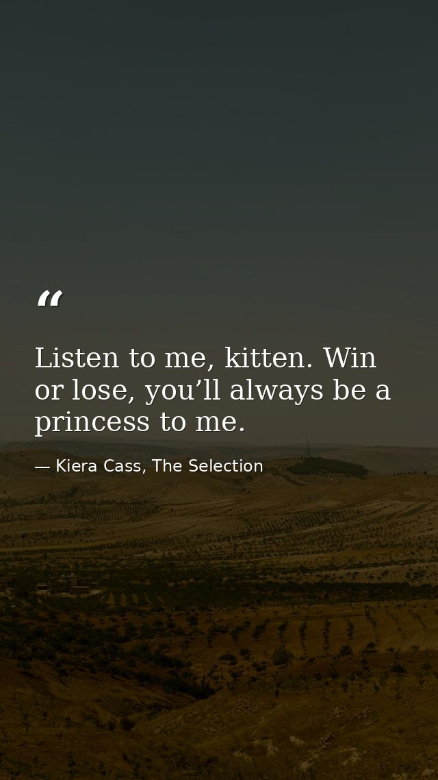 Listen to me, kitten. Win or lose, you’ll always be a princess to me. — Kiera Cass, The Selection
