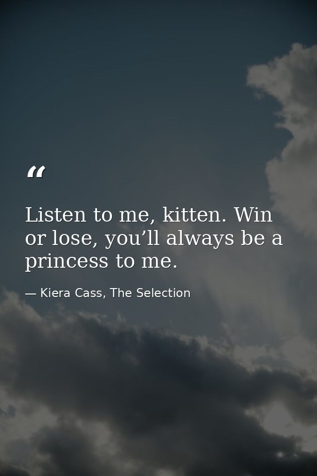 Listen to me, kitten. Win or lose, you’ll always be a princess to me. — Kiera Cass, The Selection