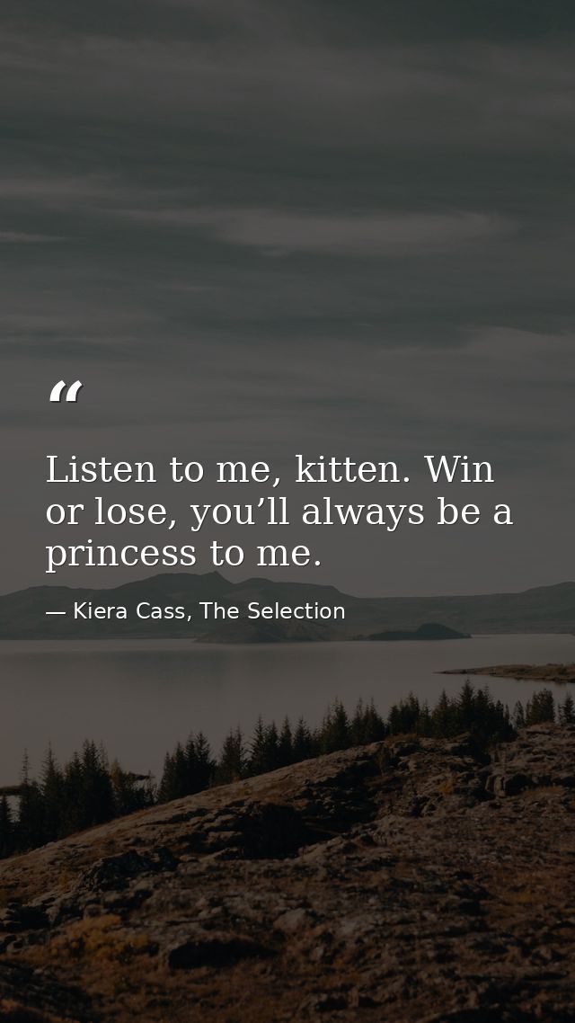 Listen to me, kitten. Win or lose, you’ll always be a princess to me. — Kiera Cass, The Selection