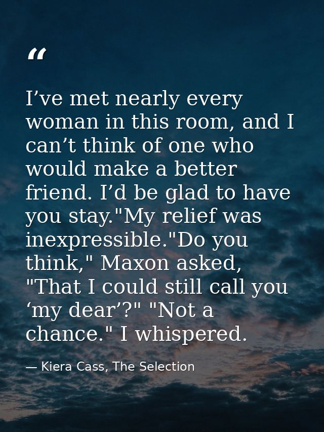I’ve met nearly every woman in this room, and I can’t think of one who would make a better friend. I’d be glad to have y — Kiera Cass, The Selection