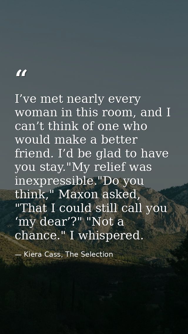I’ve met nearly every woman in this room, and I can’t think of one who would make a better friend. I’d be glad to have y — Kiera Cass, The Selection