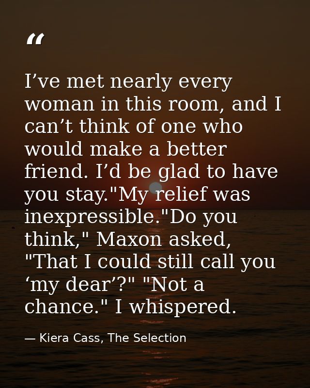 I’ve met nearly every woman in this room, and I can’t think of one who would make a better friend. I’d be glad to have y — Kiera Cass, The Selection