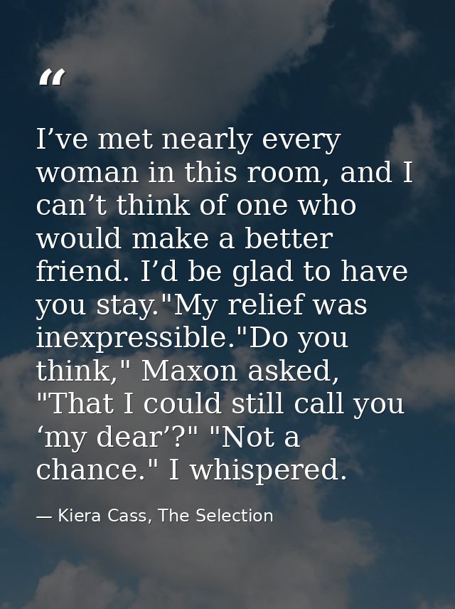 I’ve met nearly every woman in this room, and I can’t think of one who would make a better friend. I’d be glad to have y — Kiera Cass, The Selection